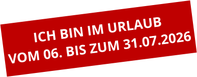ICH BIN IM URLAUB VOM 06. BIS ZUM 31.07.2026